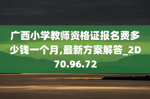 广西小学教师资格证报名费多少钱一个月,最新方案解答_2D70.96.72