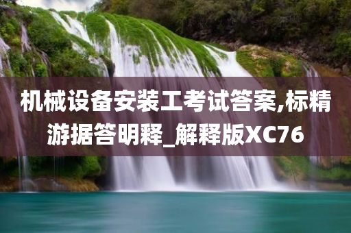 机械设备安装工考试答案,标精游据答明释_解释版XC76