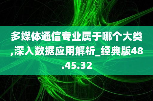 多媒体通信专业属于哪个大类,深入数据应用解析_经典版48.45.32