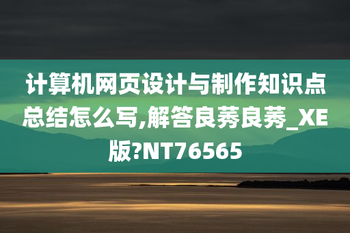 计算机网页设计与制作知识点总结怎么写,解答良莠良莠_XE版?NT76565