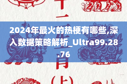 2024年最火的热梗有哪些,深入数据策略解析_Ultra99.28.76