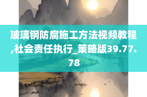 玻璃钢防腐施工方法视频教程,社会责任执行_策略版39.77.78