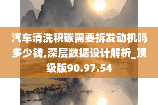 汽车清洗积碳需要拆发动机吗多少钱,深层数据设计解析_顶级版90.97.54