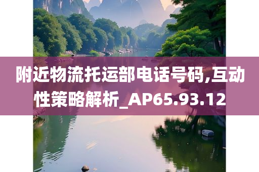 附近物流托运部电话号码,互动性策略解析_AP65.93.12