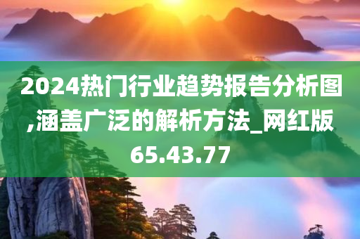 2024热门行业趋势报告分析图,涵盖广泛的解析方法_网红版65.43.77