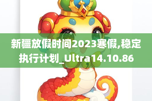 新疆放假时间2023寒假,稳定执行计划_Ultra14.10.86