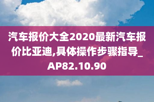 汽车报价大全2020最新汽车报价比亚迪,具体操作步骤指导_AP82.10.90