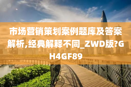 市场营销策划案例题库及答案解析,经典解释不同_ZWD版?GH4GF89