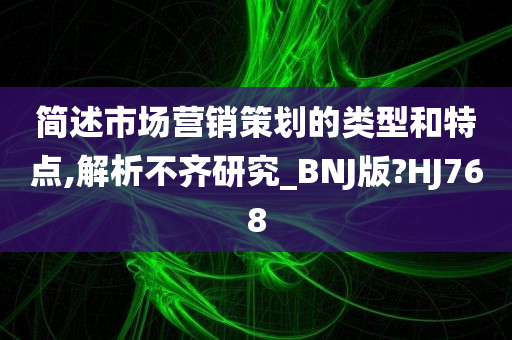 简述市场营销策划的类型和特点,解析不齐研究_BNJ版?HJ768