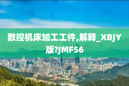 数控机床加工工件,解释_XBJY版?JMF56