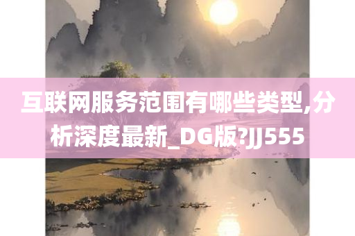 互联网服务范围有哪些类型,分析深度最新_DG版?JJ555