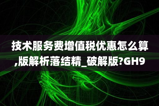 技术服务费增值税优惠怎么算,版解析落结精_破解版?GH9