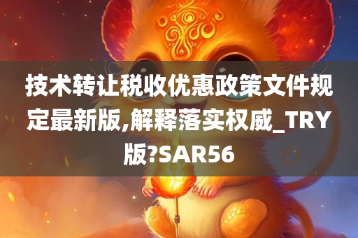 技术转让税收优惠政策文件规定最新版,解释落实权威_TRY版?SAR56