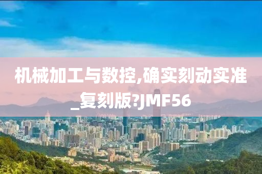 机械加工与数控,确实刻动实准_复刻版?JMF56