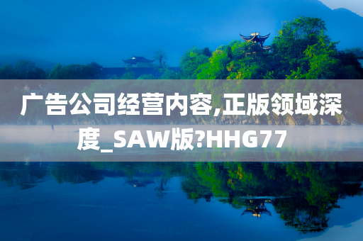 广告公司经营内容,正版领域深度_SAW版?HHG77