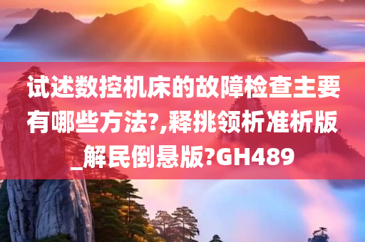 试述数控机床的故障检查主要有哪些方法?,释挑领析准析版_解民倒悬版?GH489