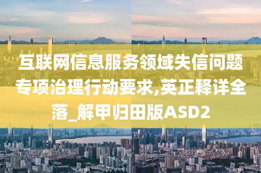 互联网信息服务领域失信问题专项治理行动要求,英正释详全落_解甲归田版ASD2