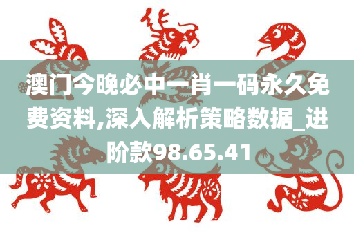 澳门今晚必中一肖一码永久免费资料,深入解析策略数据_进阶款98.65.41