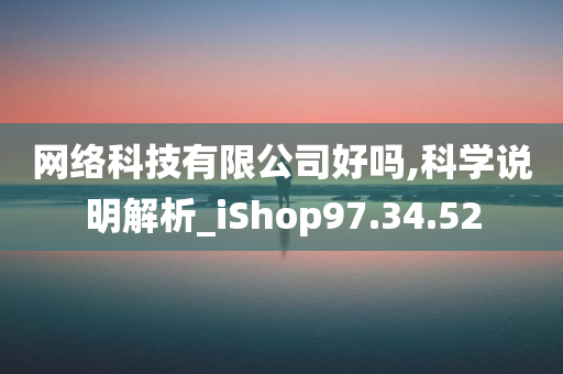 网络科技有限公司好吗,科学说明解析_iShop97.34.52