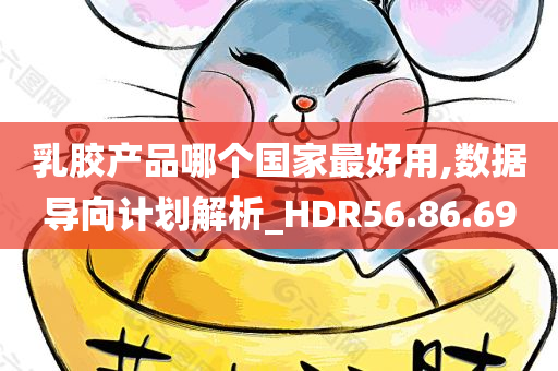 乳胶产品哪个国家最好用,数据导向计划解析_HDR56.86.69