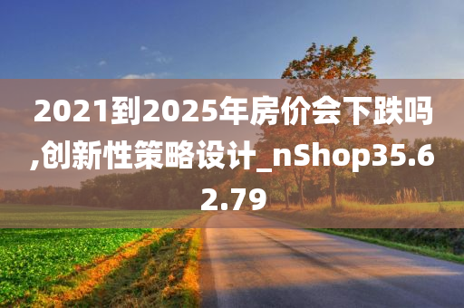 2021到2025年房价会下跌吗,创新性策略设计_nShop35.62.79