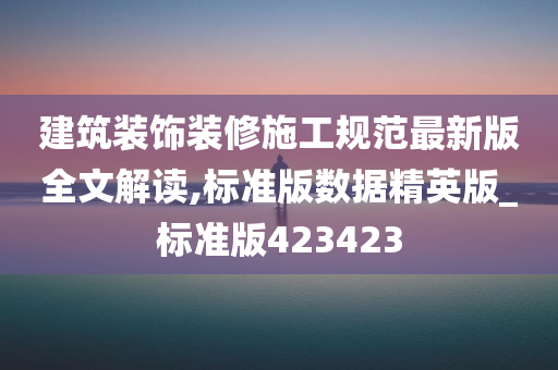 建筑装饰装修施工规范最新版全文解读,标准版数据精英版_标准版423423