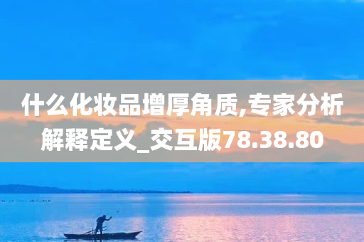 什么化妆品增厚角质,专家分析解释定义_交互版78.38.80