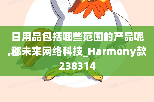 日用品包括哪些范围的产品呢,郡未来网络科技_Harmony款238314