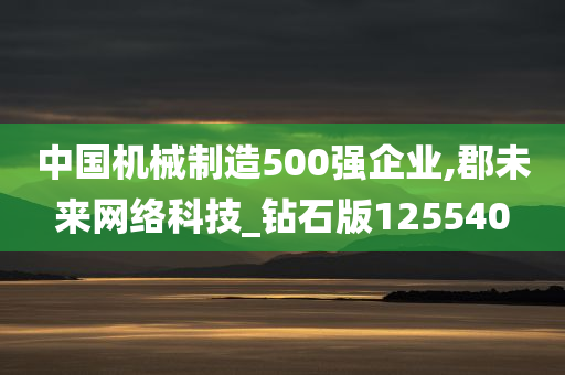 中国机械制造500强企业,郡未来网络科技_钻石版125540