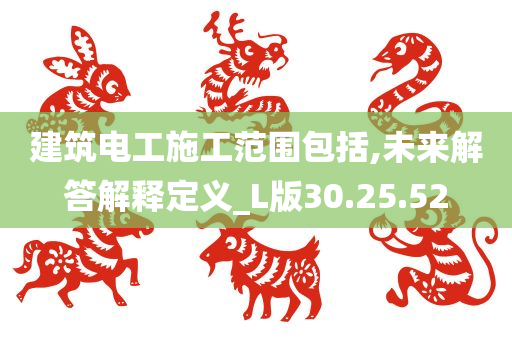 建筑电工施工范围包括,未来解答解释定义_L版30.25.52