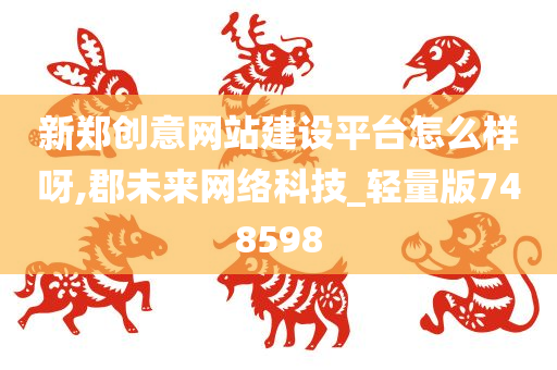 新郑创意网站建设平台怎么样呀,郡未来网络科技_轻量版748598