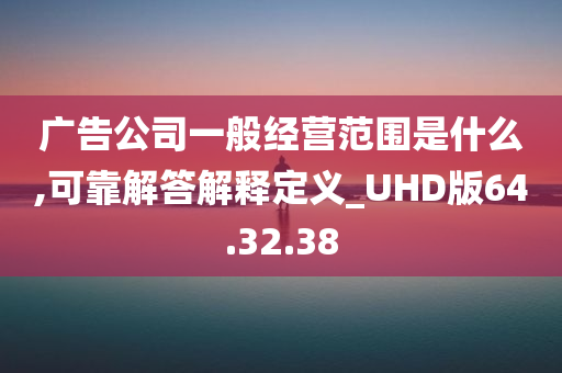 广告公司一般经营范围是什么,可靠解答解释定义_UHD版64.32.38