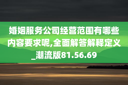 婚姻服务公司经营范围有哪些内容要求呢,全面解答解释定义_潮流版81.56.69