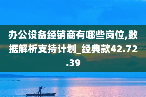 办公设备经销商有哪些岗位,数据解析支持计划_经典款42.72.39