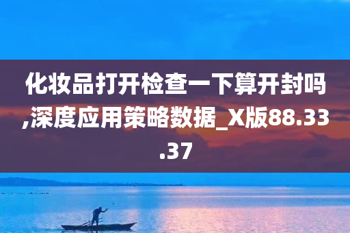 化妆品打开检查一下算开封吗,深度应用策略数据_X版88.33.37