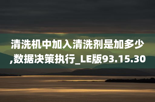 清洗机中加入清洗剂是加多少,数据决策执行_LE版93.15.30