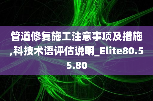 管道修复施工注意事项及措施,科技术语评估说明_Elite80.55.80