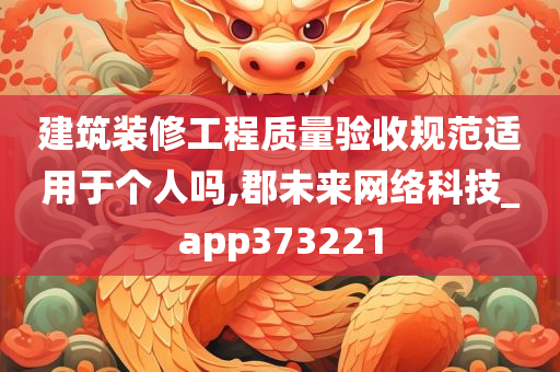 建筑装修工程质量验收规范适用于个人吗,郡未来网络科技_app373221