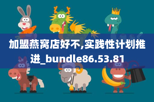 加盟燕窝店好不,实践性计划推进_bundle86.53.81