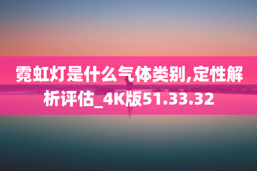 霓虹灯是什么气体类别,定性解析评估_4K版51.33.32