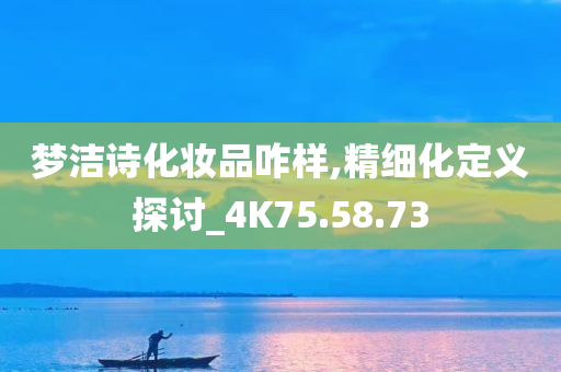 梦洁诗化妆品咋样,精细化定义探讨_4K75.58.73