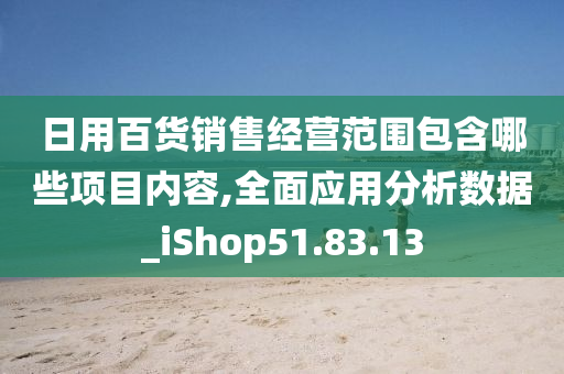 日用百货销售经营范围包含哪些项目内容,全面应用分析数据_iShop51.83.13