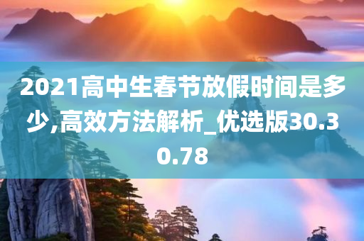 2021高中生春节放假时间是多少,高效方法解析_优选版30.30.78