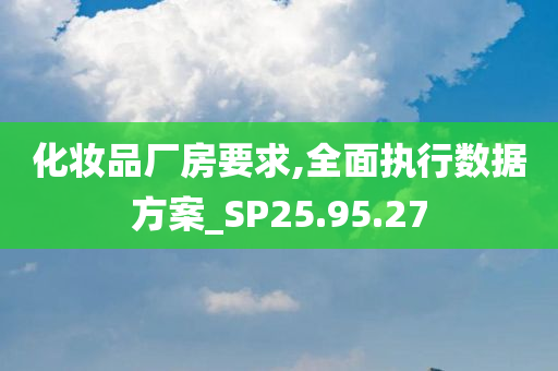 化妆品厂房要求,全面执行数据方案_SP25.95.27