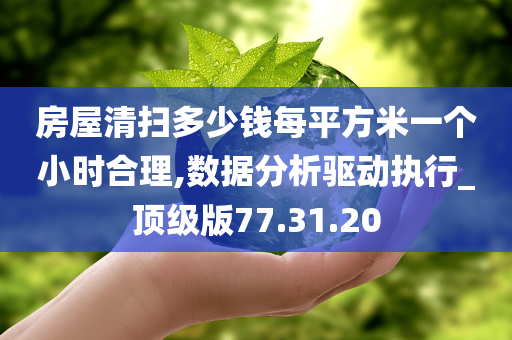 房屋清扫多少钱每平方米一个小时合理,数据分析驱动执行_顶级版77.31.20