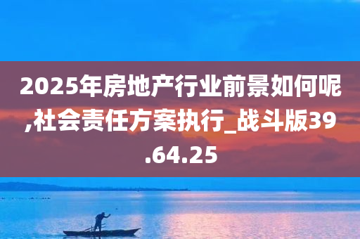 2025年房地产行业前景如何呢,社会责任方案执行_战斗版39.64.25