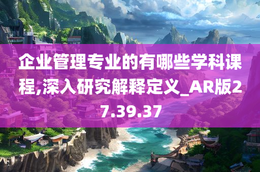 企业管理专业的有哪些学科课程,深入研究解释定义_AR版27.39.37