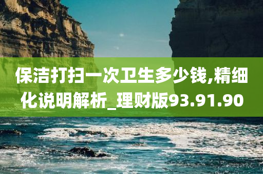 保洁打扫一次卫生多少钱,精细化说明解析_理财版93.91.90