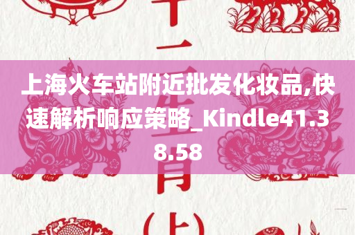 上海火车站附近批发化妆品,快速解析响应策略_Kindle41.38.58