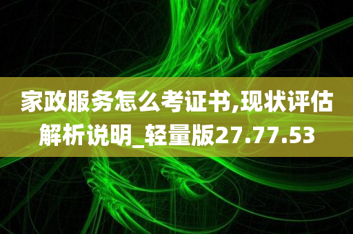 家政服务怎么考证书,现状评估解析说明_轻量版27.77.53